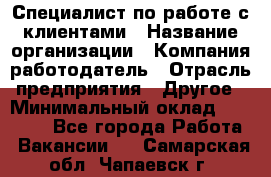 Специалист по работе с клиентами › Название организации ­ Компания-работодатель › Отрасль предприятия ­ Другое › Минимальный оклад ­ 18 000 - Все города Работа » Вакансии   . Самарская обл.,Чапаевск г.